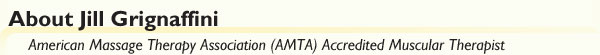 Through the art of massage therapy my vision is to enhance the physical and emotional 
    well-being of my clients. — Jill Grignaffini, LMT